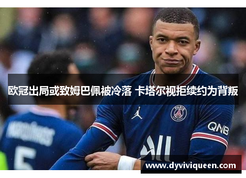 欧冠出局或致姆巴佩被冷落 卡塔尔视拒续约为背叛