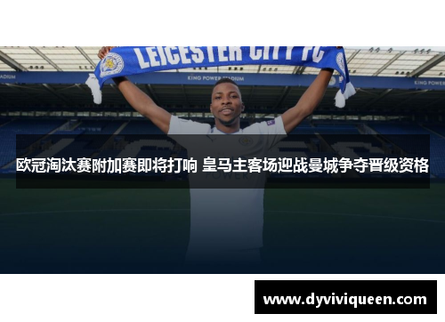 欧冠淘汰赛附加赛即将打响 皇马主客场迎战曼城争夺晋级资格