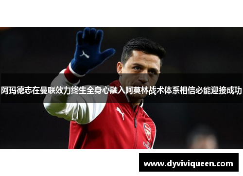 阿玛德志在曼联效力终生全身心融入阿莫林战术体系相信必能迎接成功