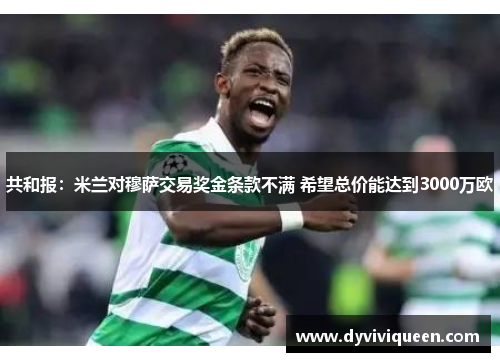 共和报：米兰对穆萨交易奖金条款不满 希望总价能达到3000万欧