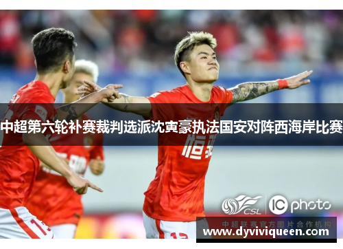 中超第六轮补赛裁判选派沈寅豪执法国安对阵西海岸比赛