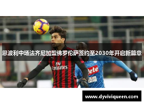 恩波利中场法齐尼加盟佛罗伦萨签约至2030年开启新篇章