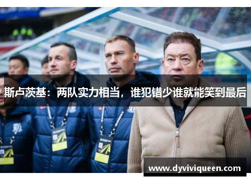 斯卢茨基：两队实力相当，谁犯错少谁就能笑到最后