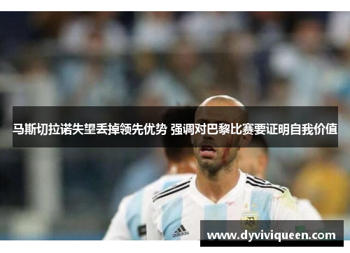 马斯切拉诺失望丢掉领先优势 强调对巴黎比赛要证明自我价值