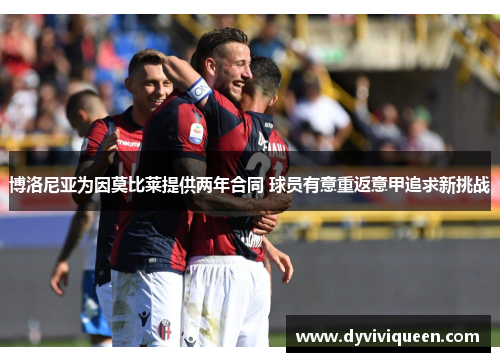博洛尼亚为因莫比莱提供两年合同 球员有意重返意甲追求新挑战