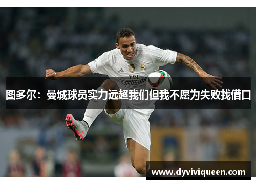 图多尔：曼城球员实力远超我们但我不愿为失败找借口