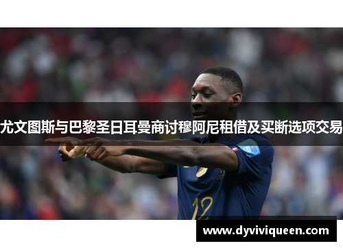 尤文图斯与巴黎圣日耳曼商讨穆阿尼租借及买断选项交易