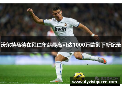 沃尔特马德在拜仁年薪最高可达1000万欧创下新纪录