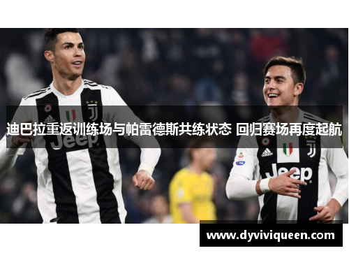 迪巴拉重返训练场与帕雷德斯共练状态 回归赛场再度起航