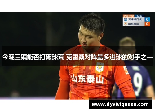 今晚三镇能否打破球荒 克雷桑对阵最多进球的对手之一