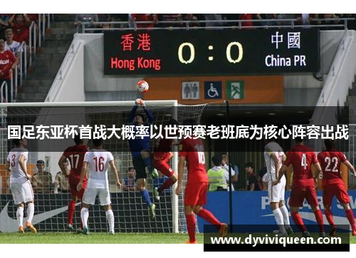 国足东亚杯首战大概率以世预赛老班底为核心阵容出战